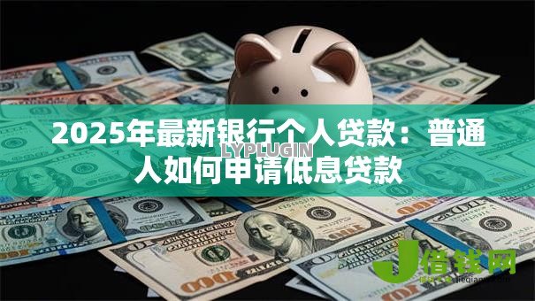2025年最新银行个人贷款：普通人如何申请低息贷款