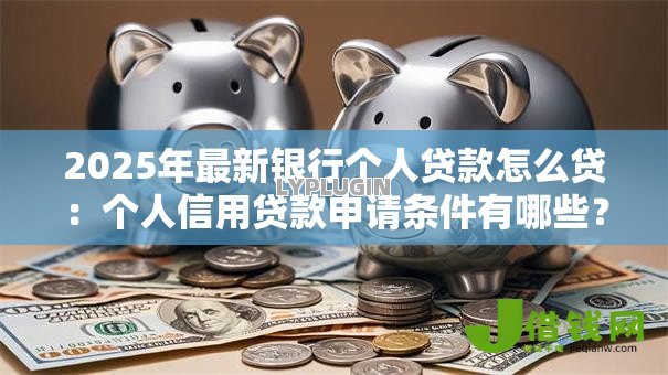 2025年最新银行个人贷款怎么贷：个人信用贷款申请条件有哪些？