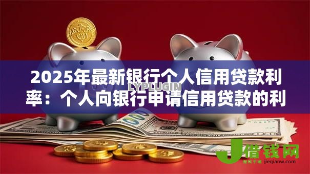 2025年最新银行个人信用贷款利率:个人向银行申请信用贷款的利率多少 2025年最新银行个人信用贷款利率:个人向银行申请信用贷款的利率多少