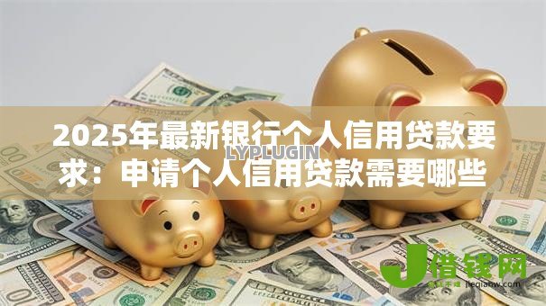 2025年最新银行个人信用贷款要求:申请个人信用贷款需要哪些条件 2025年最新银行个人信用贷款要求:申请个人信用贷款需要哪些条件