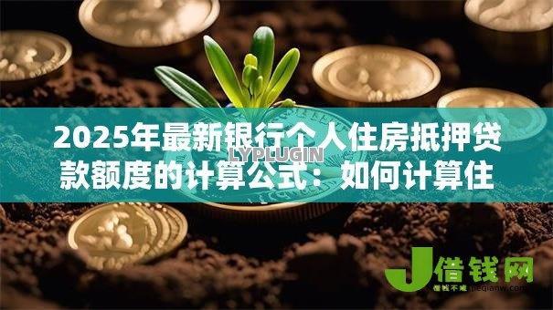 2025年最新银行个人住房抵押贷款额度的计算公式:如何计算住房抵押贷款的最高可贷金额 2025年最新银行个人住房抵押贷款额度的计算公式:如何计算住房抵押贷款的最高可贷金额