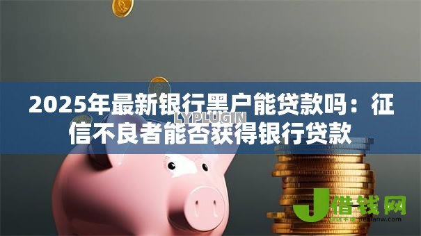 2025年最新银行黑户能贷款吗:征信不良者能否获得银行贷款 2025年最新银行黑户能贷款吗:征信不良者能否获得银行贷款