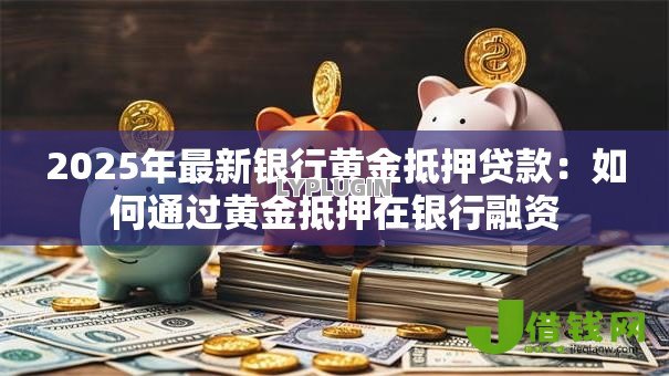 2025年最新银行黄金抵押贷款：如何通过黄金抵押在银行融资