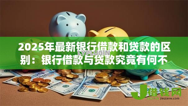 2025年最新银行借款和贷款的区别:银行借款与贷款究竟有何不同之处 2025年最新银行借款和贷款的区别:银行借款与贷款究竟有何不同之处