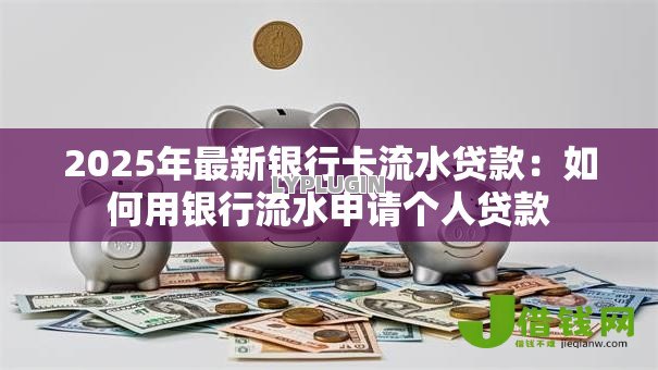 2025年最新银行卡流水贷款：如何用银行流水申请个人贷款