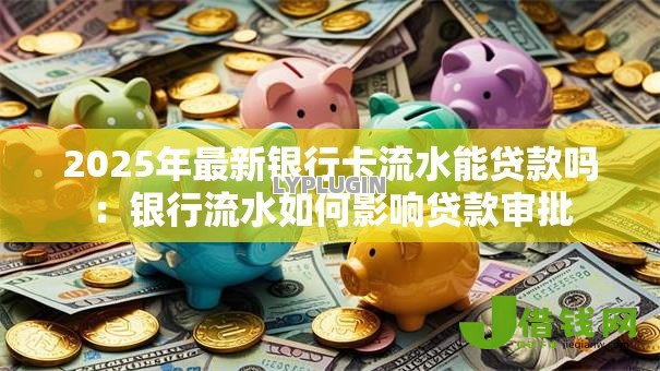 2025年最新银行卡流水能贷款吗：银行流水如何影响贷款审批