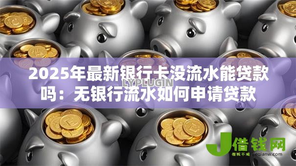 2025年最新银行卡没流水能贷款吗：无银行流水如何申请贷款