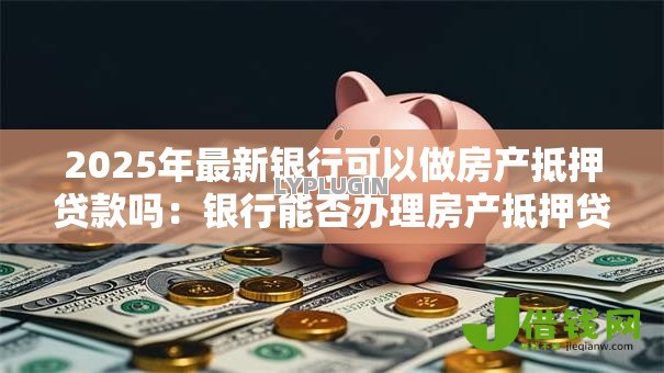 2025年最新银行可以做房产抵押贷款吗：银行能否办理房产抵押贷款