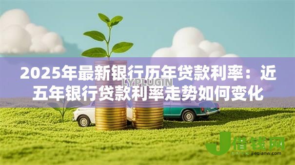 2025年最新银行历年贷款利率:近五年银行贷款利率走势如何变化 2025年最新银行历年贷款利率:近五年银行贷款利率走势如何变化