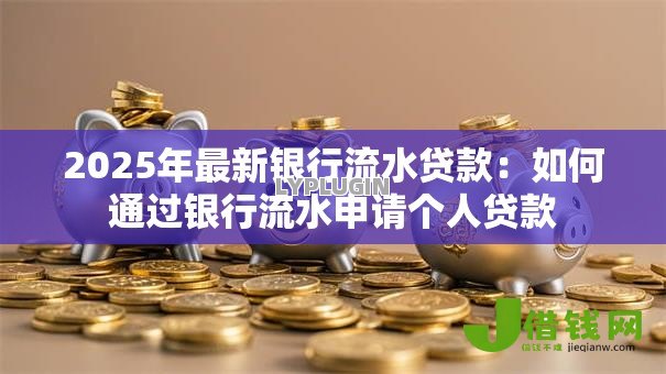 2025年最新银行流水贷款:如何通过银行流水申请个人贷款 2025年最新银行流水贷款:如何通过银行流水申请个人贷款