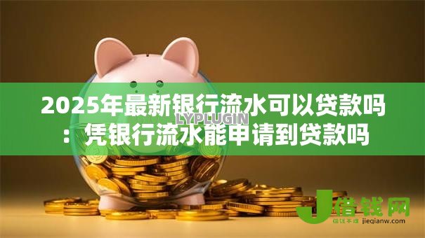 2025年最新银行流水可以贷款吗:凭银行流水能申请到贷款吗 2025年最新银行流水可以贷款吗:凭银行流水能申请到贷款吗