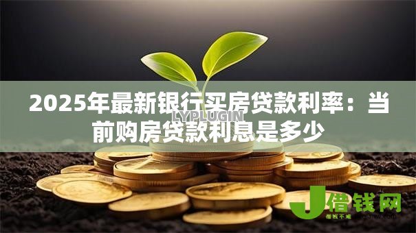 2025年最新银行买房贷款利率:当前购房贷款利息是多少 2025年最新银行买房贷款利率:当前购房贷款利息是多少