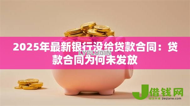 2025年最新银行没给贷款合同:贷款合同为何未发放 2025年最新银行没给贷款合同:贷款合同为何未发放