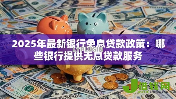 2025年最新银行免息贷款政策：哪些银行提供无息贷款服务