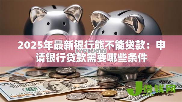 2025年最新银行能不能贷款：申请银行贷款需要哪些条件