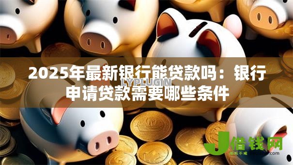 2025年最新银行能贷款吗：银行申请贷款需要哪些条件