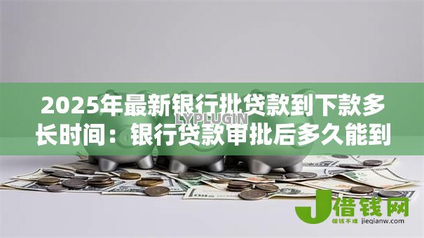 2025年最新银行批贷款到下款多长时间:银行贷款审批后多久能到账 2025年最新银行批贷款到下款多长时间:银行贷款审批后多久能到账
