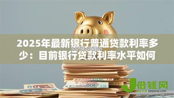 2025年最新银行普通贷款利率多少：目前银行贷款利率水平如何