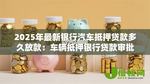 2025年最新银行汽车抵押贷款多久放款:车辆抵押银行贷款审批需几天 2025年最新银行汽车抵押贷款多久放款:车辆抵押银行贷款审批需几天