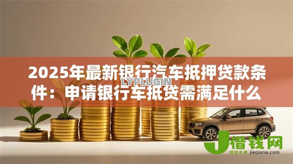 2025年最新银行汽车抵押贷款条件：申请银行车抵贷需满足什么条件