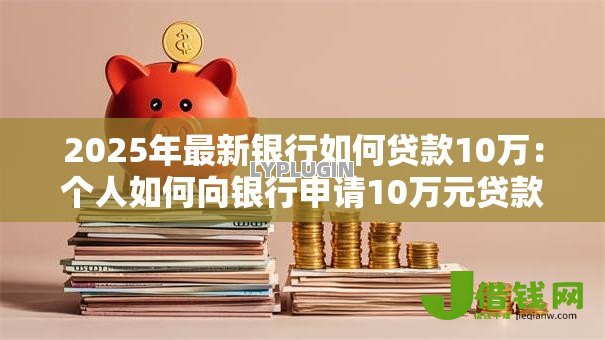 2025年最新银行如何贷款10万:个人如何向银行申请10万元贷款 2025年最新银行如何贷款10万:个人如何向银行申请10万元贷款