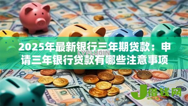 2025年最新银行三年期贷款：申请三年银行贷款有哪些注意事项
