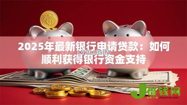 2025年最新银行申请贷款:如何顺利获得银行资金支持 2025年最新银行申请贷款:如何顺利获得银行资金支持