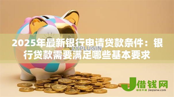 2025年最新银行申请贷款条件：银行贷款需要满足哪些基本要求