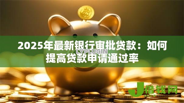 2025年最新银行审批贷款：如何提高贷款申请通过率