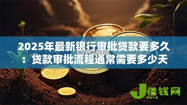 2025年最新银行审批贷款要多久：贷款审批流程通常需要多少天