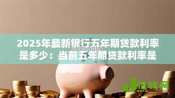 2025年最新银行五年期贷款利率是多少:当前五年期贷款利率是多少 2025年最新银行五年期贷款利率是多少:当前五年期贷款利率是多少