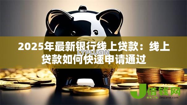 2025年最新银行线上贷款：线上贷款如何快速申请通过