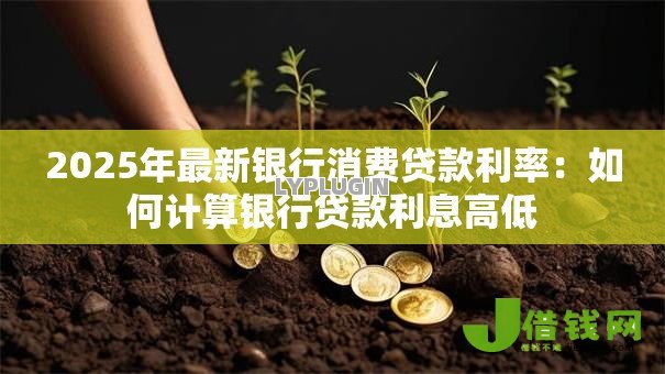 2025年最新银行消费贷款利率:如何计算银行贷款利息高低 2025年最新银行消费贷款利率:如何计算银行贷款利息高低