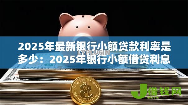 2025年最新银行小额贷款利率是多少:2025年银行小额借贷利息几何 2025年最新银行小额贷款利率是多少:2025年银行小额借贷利息几何