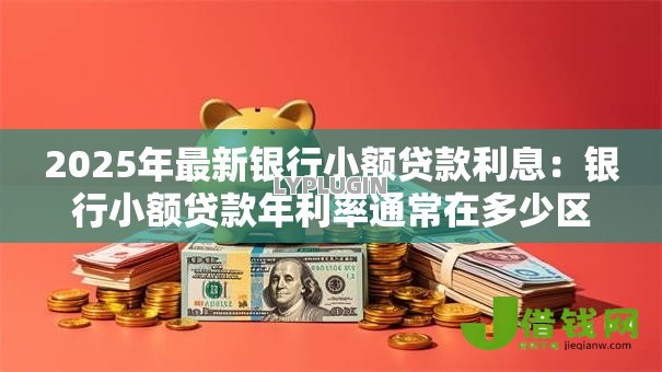 2025年最新银行小额贷款利息：银行小额贷款年利率通常在多少区间