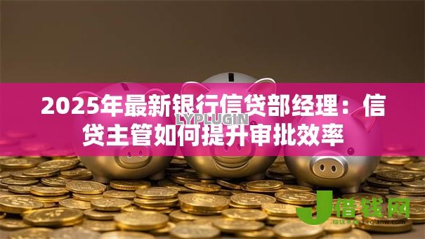 2025年最新银行信贷部经理:信贷主管如何提升审批效率 2025年最新银行信贷部经理:信贷主管如何提升审批效率