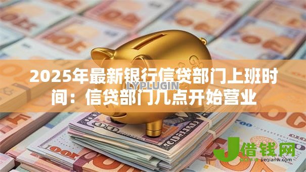 2025年最新银行信贷部门上班时间：信贷部门几点开始营业