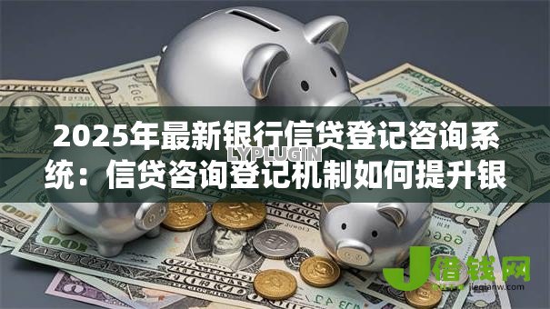 2025年最新银行信贷登记咨询系统：信贷咨询登记机制如何提升银行业务效率