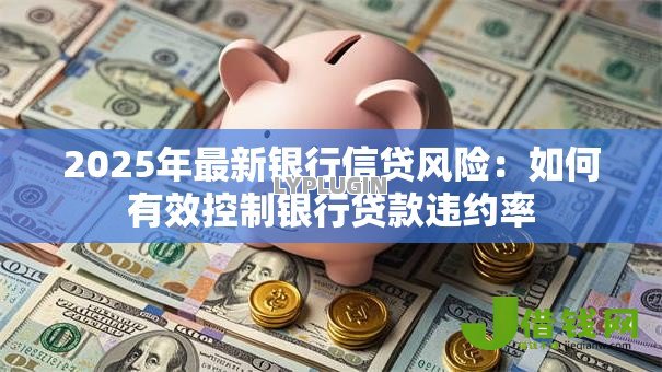 2025年最新银行信贷风险:如何有效控制银行贷款违约率 2025年最新银行信贷风险:如何有效控制银行贷款违约率