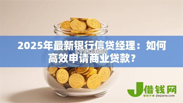 2025年最新银行信贷经理:如何高效申请商业贷款? 2025年最新银行信贷经理:如何高效申请商业贷款?
