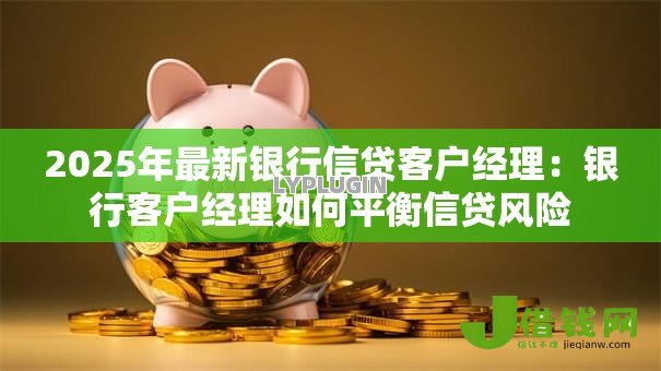 2025年最新银行信贷客户经理：银行客户经理如何平衡信贷风险