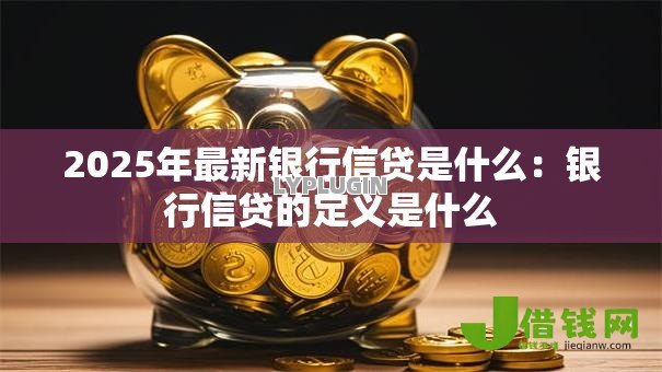 2025年最新银行信贷是什么:银行信贷的定义是什么 2025年最新银行信贷是什么:银行信贷的定义是什么