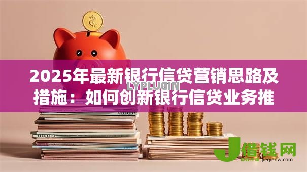 2025年最新银行信贷营销思路及措施：如何创新银行信贷业务推广策略