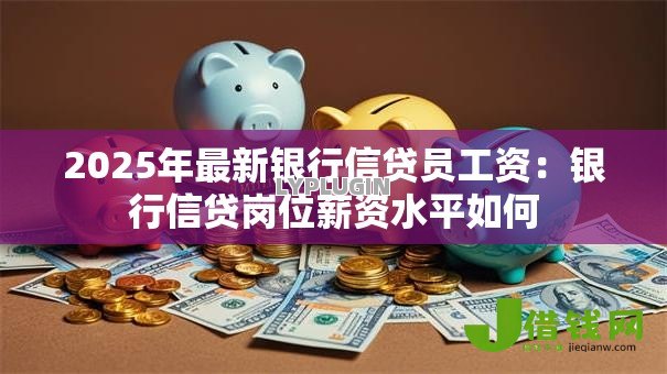2025年最新银行信贷员工资：银行信贷岗位薪资水平如何