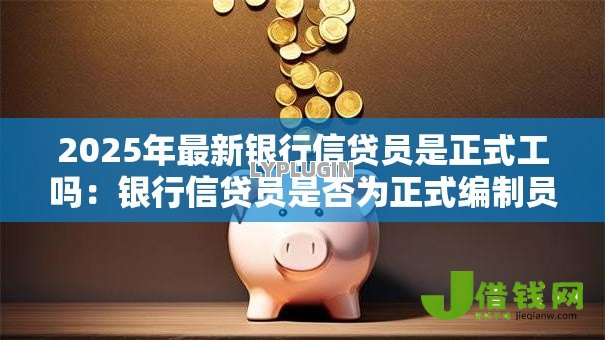 2025年最新银行信贷员是正式工吗：银行信贷员是否为正式编制员工