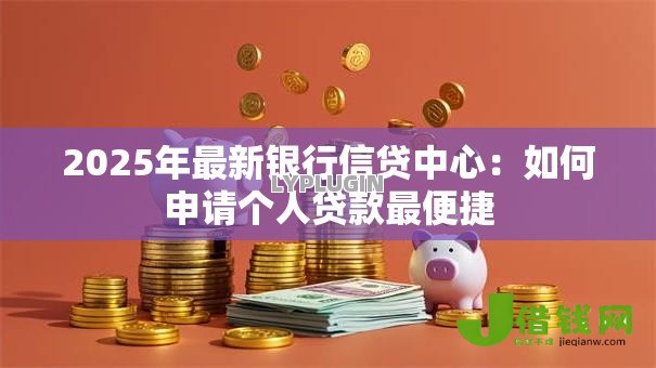 2025年最新银行信贷中心:如何申请个人贷款最便捷 2025年最新银行信贷中心:如何申请个人贷款最便捷