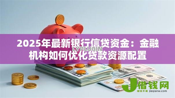 2025年最新银行信贷资金：金融机构如何优化贷款资源配置