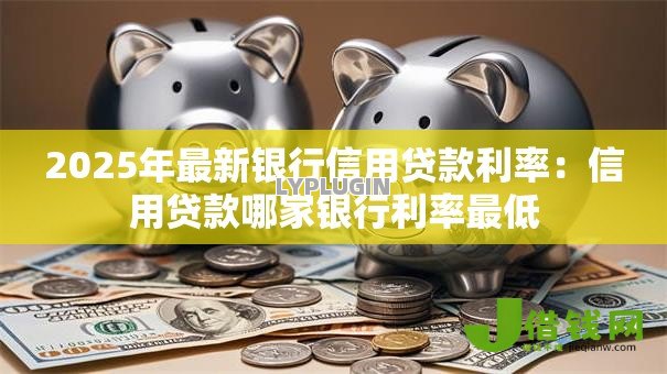 2025年最新银行信用贷款利率:信用贷款哪家银行利率最低 2025年最新银行信用贷款利率:信用贷款哪家银行利率最低