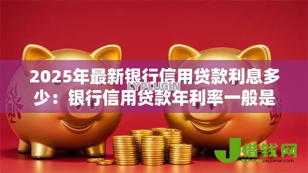 2025年最新银行信用贷款利息多少：银行信用贷款年利率一般是多少