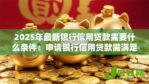 2025年最新银行信用贷款需要什么条件:申请银行信用贷款需满足哪些要求 2025年最新银行信用贷款需要什么条件:申请银行信用贷款需满足哪些要求